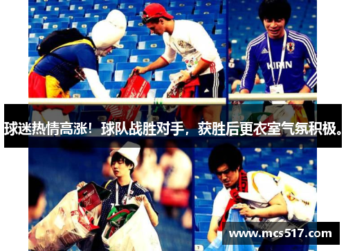 球迷热情高涨！球队战胜对手，获胜后更衣室气氛积极。
